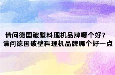 请问德国破壁料理机品牌哪个好？ 请问德国破壁料理机品牌哪个好一点